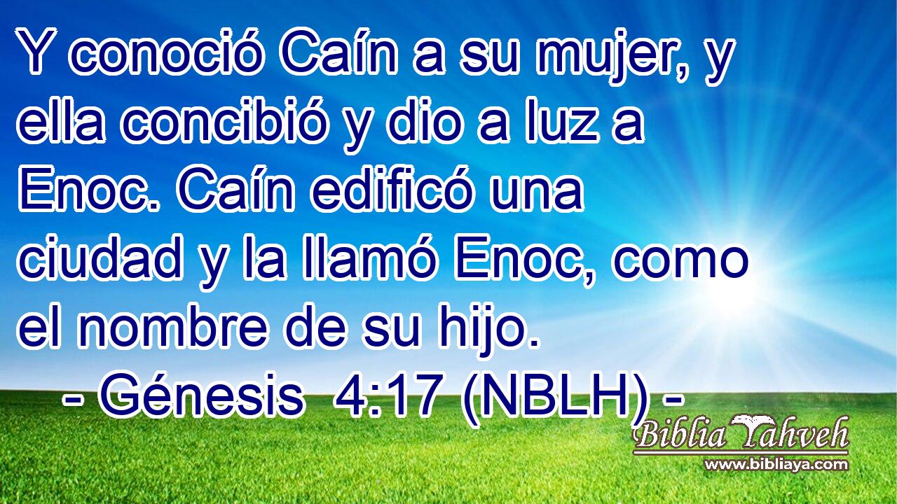  Y conoció Caín a su mujer, y ella concibió y dio a luz a Enoc. Caín edificó una ciudad y la llamó Enoc, como el nombre de su hijo. 
