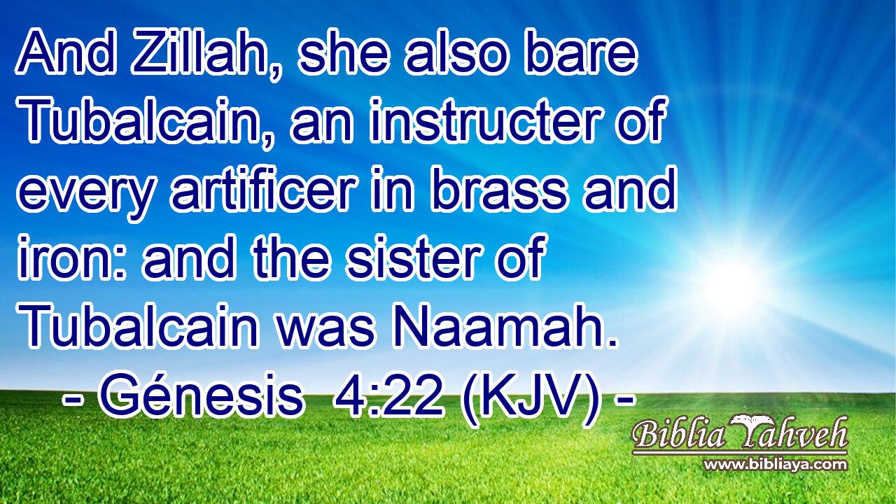 And Zillah, she also bare Tubalcain, an instructer of every artificer in brass and iron: and the sister of Tubalcain was Naamah.