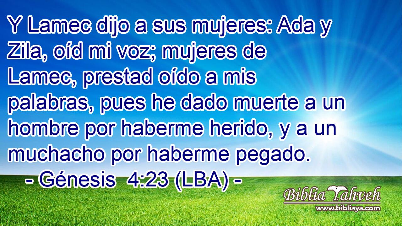 Y Lamec dijo a sus mujeres: Ada y Zila, oíd mi voz; mujeres de Lamec, prestad oído a mis palabras, pues he dado muerte a un hombre por haberme herido, y a un muchacho por haberme pegado.