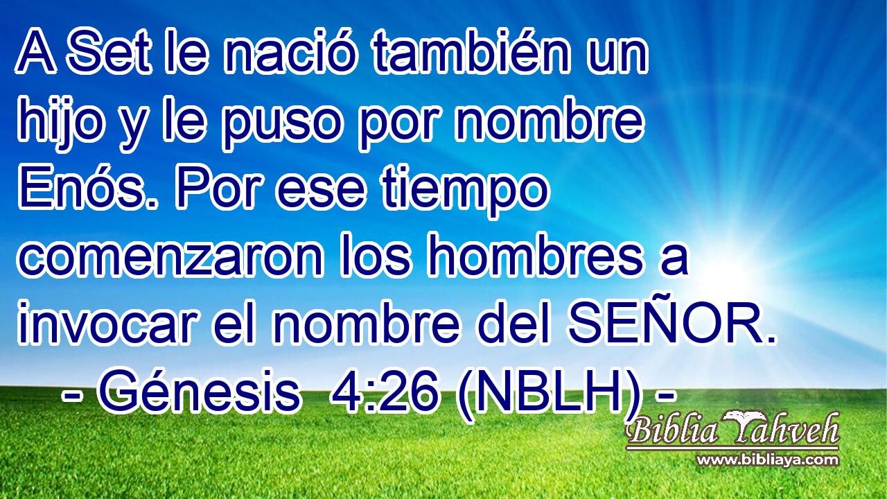 A Set le nació también un hijo y le puso por nombre Enós. Por ese tiempo comenzaron los hombres a invocar el nombre del SEÑOR. 
