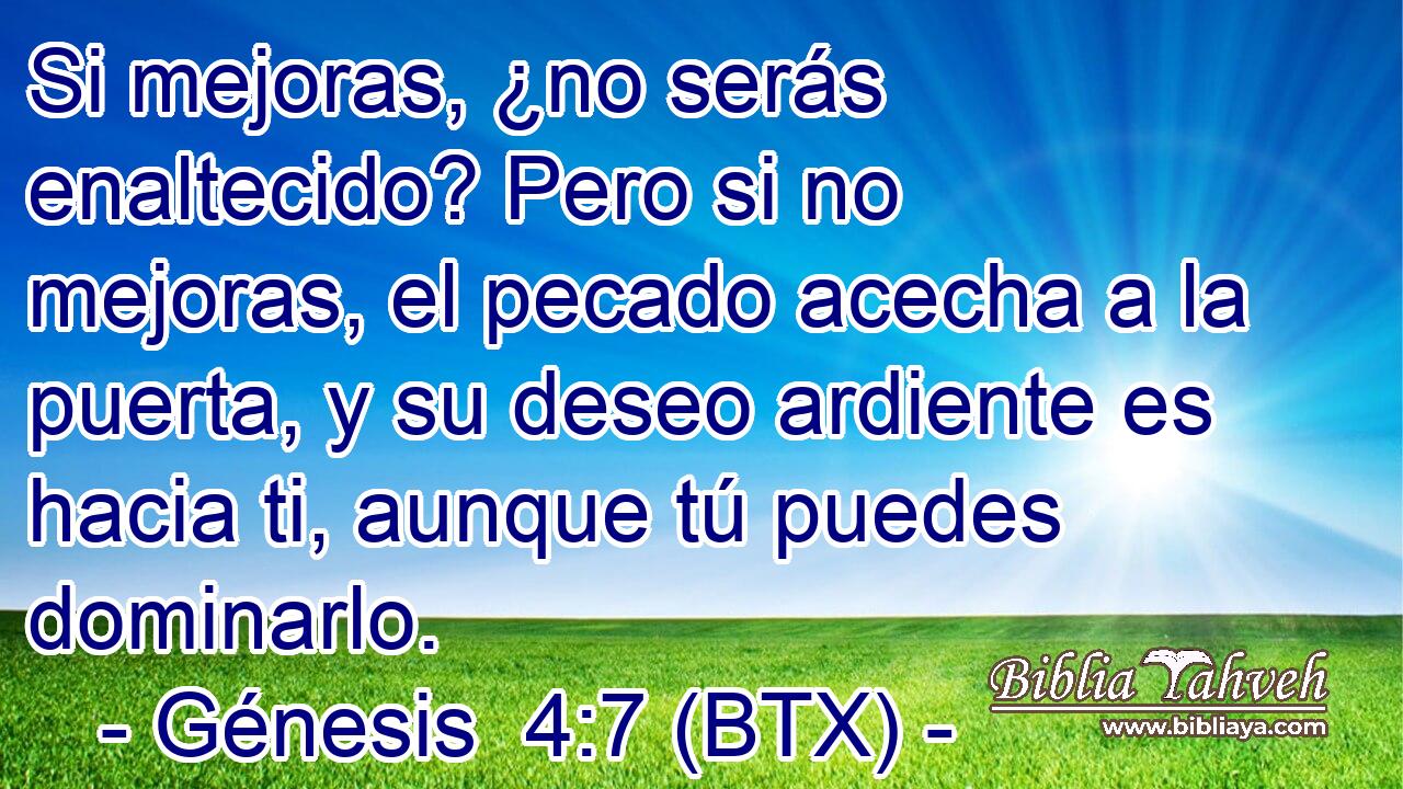 Si mejoras, ¿no serás enaltecido? Pero si no mejoras, el pecado acecha a la puerta, y su deseo ardiente es hacia ti, aunque tú puedes dominarlo.