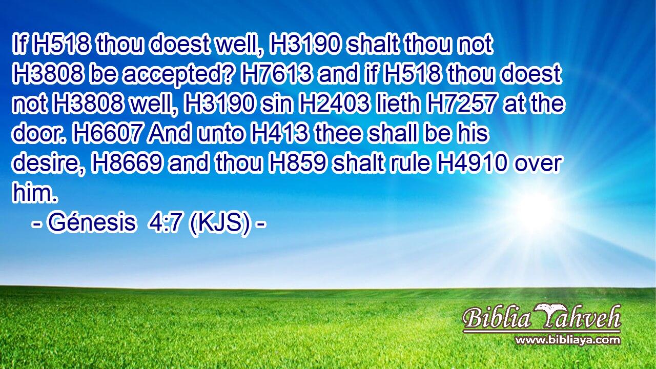 If H518 thou doest well, H3190 shalt thou not H3808 be accepted? H7613 and if H518 thou doest not H3808 well, H3190 sin H2403 lieth H7257 at the door. H6607 And unto H413 thee shall be his desire, H8669 and thou H859 shalt rule H4910 over him.