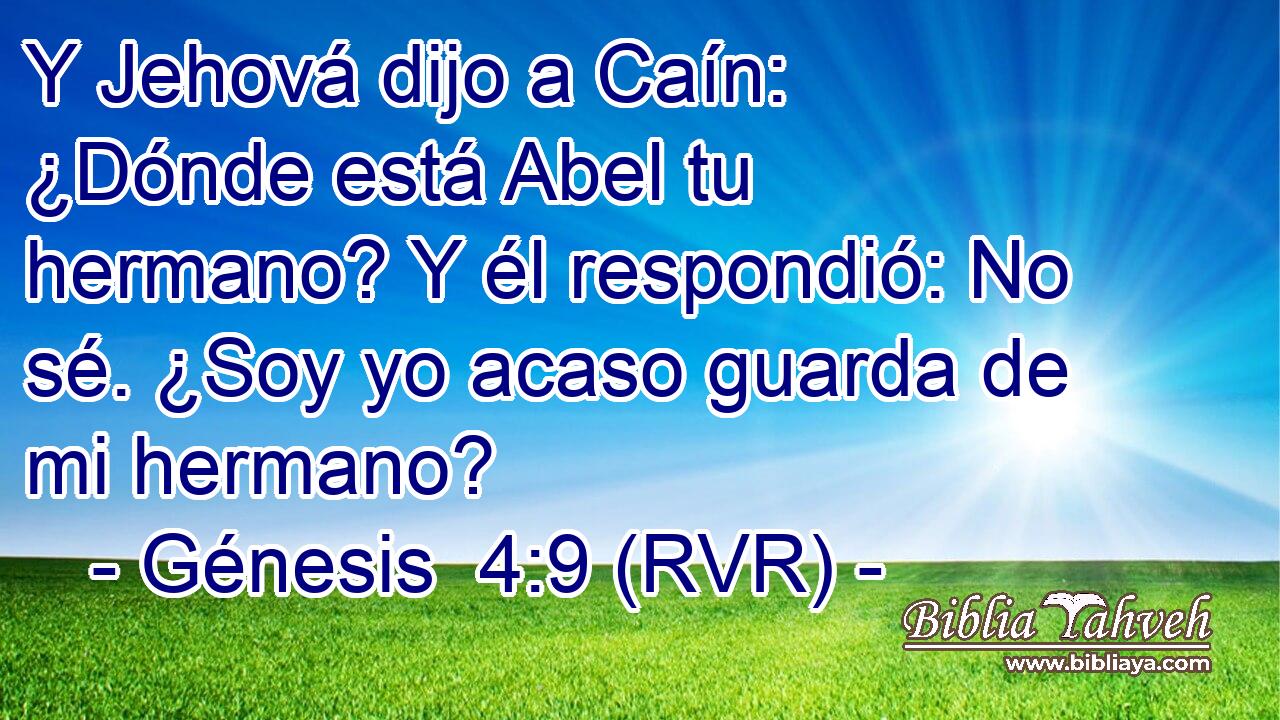 Y Jehová dijo a Caín: ¿Dónde está Abel tu hermano? Y él respondió: No sé. ¿Soy yo acaso guarda de mi hermano?