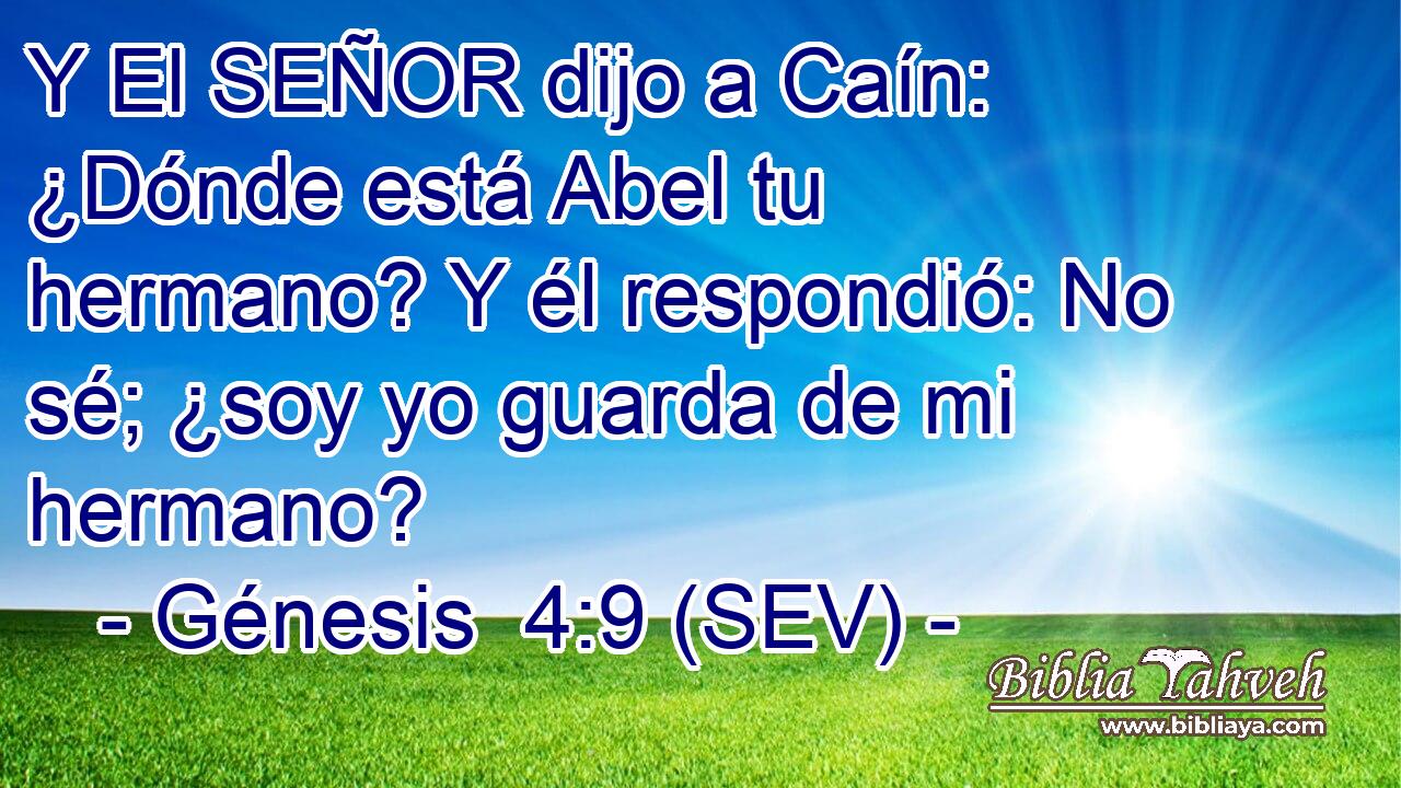 Y El SEÑOR dijo a Caín: ¿Dónde está Abel tu hermano? Y él respondió: No sé; ¿soy yo guarda de mi hermano?
