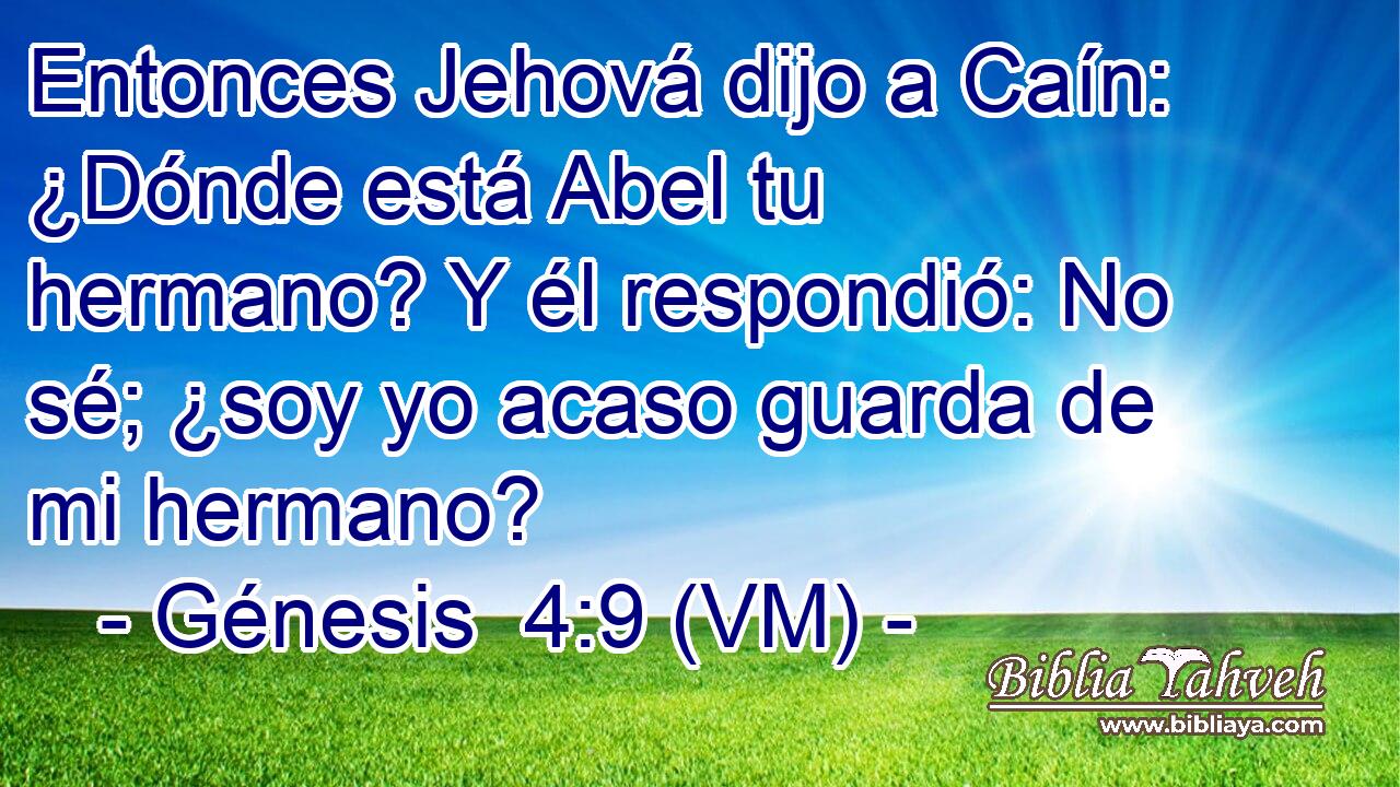  Entonces Jehová dijo a Caín: ¿Dónde está Abel tu hermano? Y él respondió: No sé; ¿soy yo acaso guarda de mi hermano? 