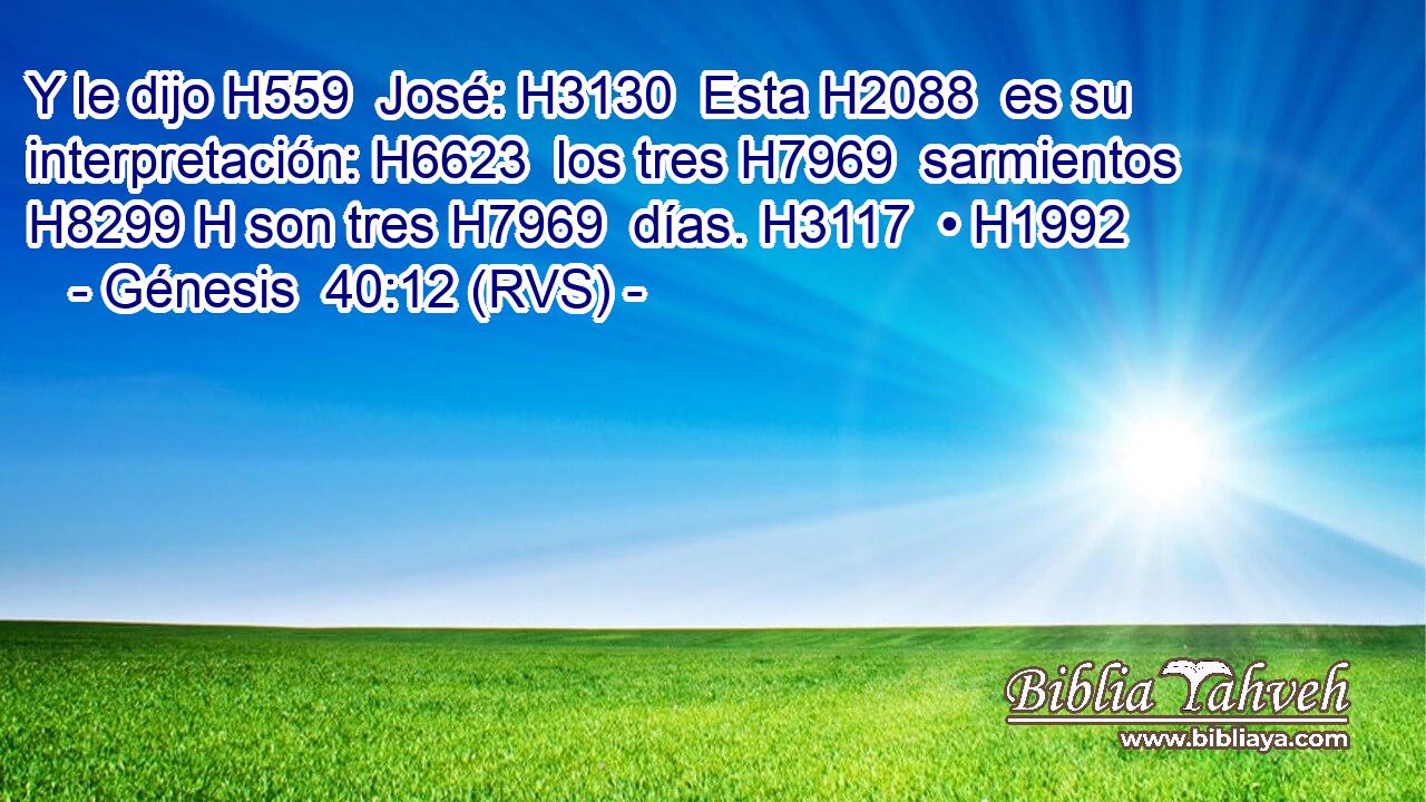 Y le dijo H559  José: H3130  Esta H2088  es su interpretación: H6623  los tres H7969  sarmientos H8299 H son tres H7969  días. H3117  • H1992  
