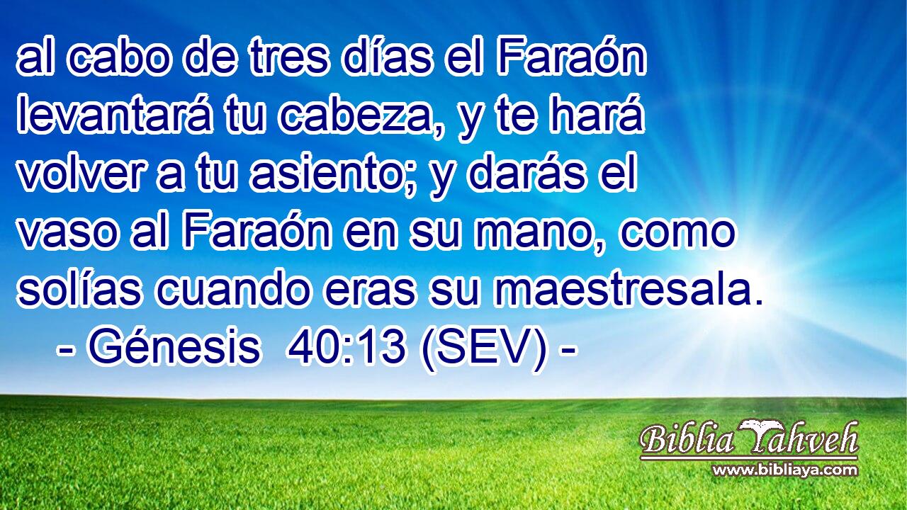 al cabo de tres días el Faraón levantará tu cabeza, y te hará volver a tu asiento; y darás el vaso al Faraón en su mano, como solías cuando eras su maestresala.