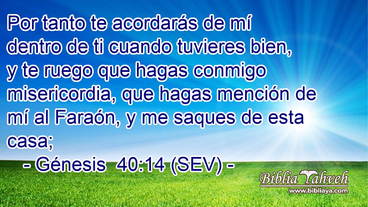 Por tanto te acordarás de mí dentro de ti cuando tuvieres bien, y te ruego que hagas conmigo misericordia, que hagas mención de mí al Faraón, y me saques de esta casa;