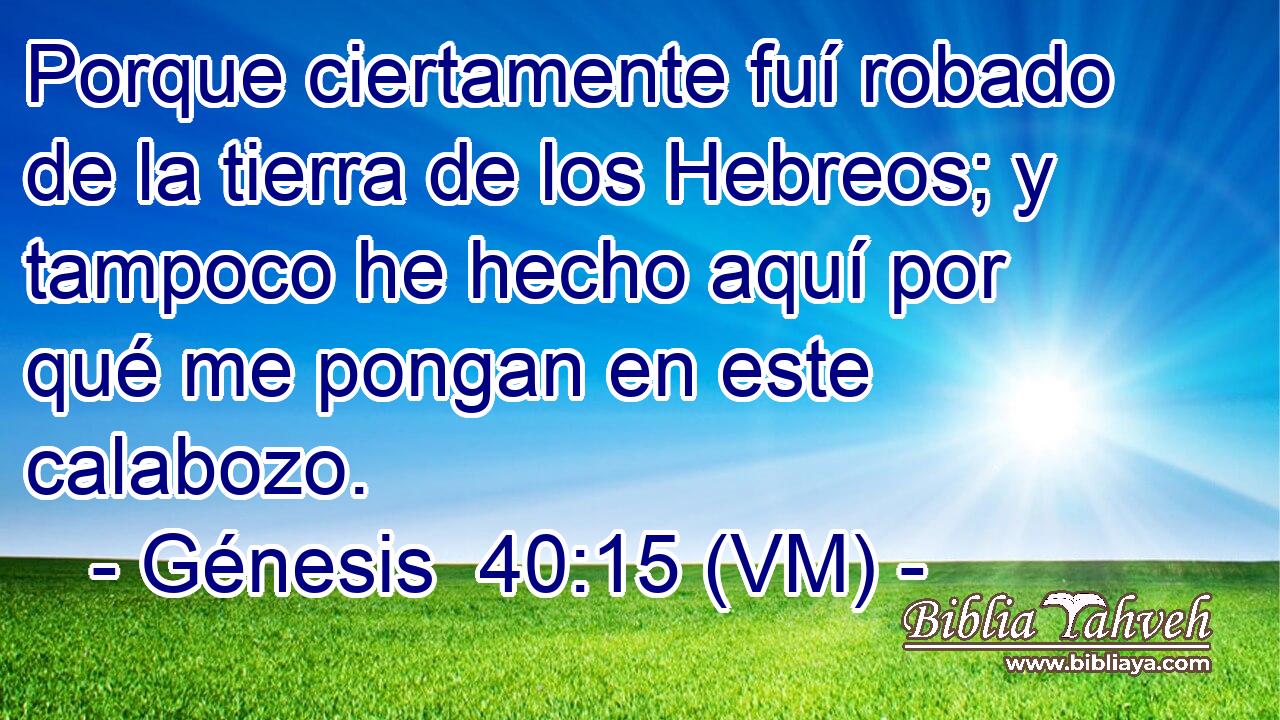  Porque ciertamente fuí robado de la tierra de los Hebreos; y tampoco he hecho aquí por qué me pongan en este calabozo. 