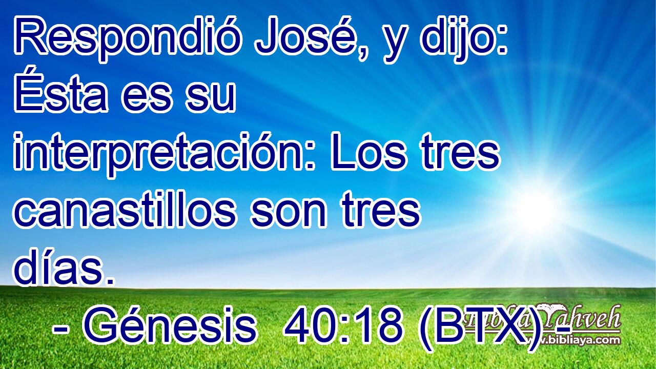 Respondió José, y dijo: Ésta es su interpretación: Los tres canastillos son tres días.