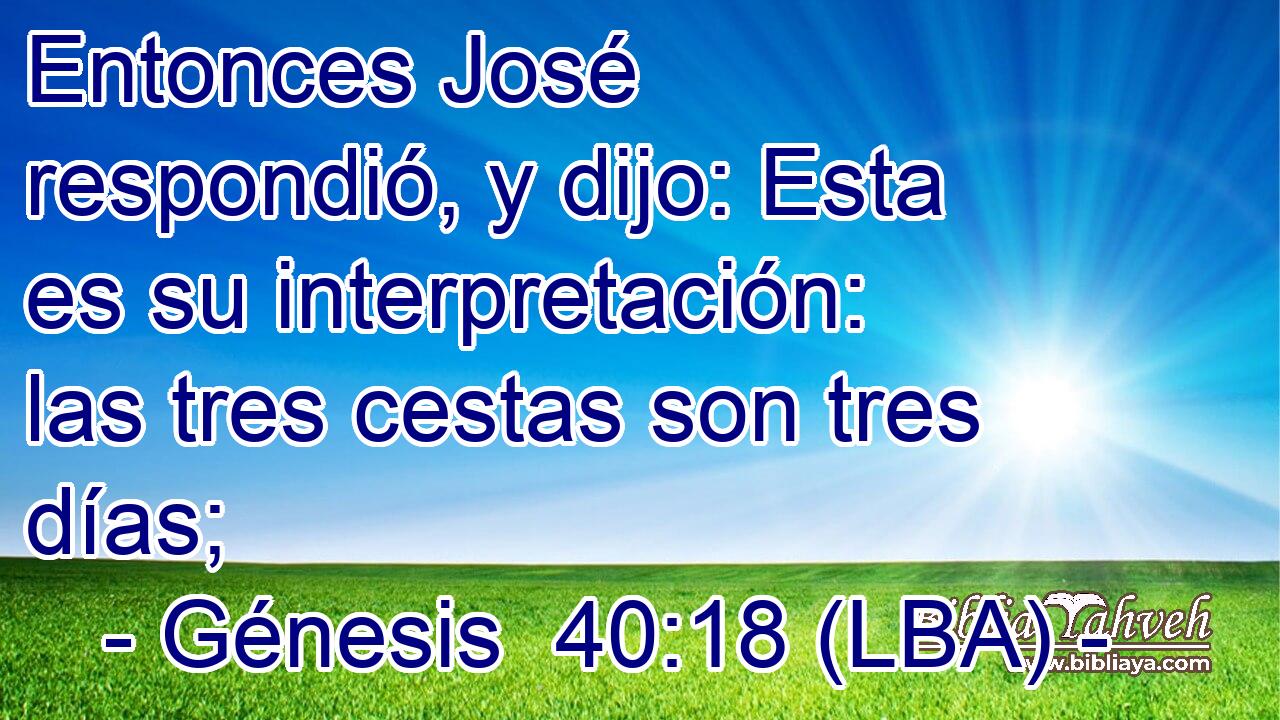 Entonces José respondió, y dijo: Esta es su interpretación: las tres cestas son tres días;