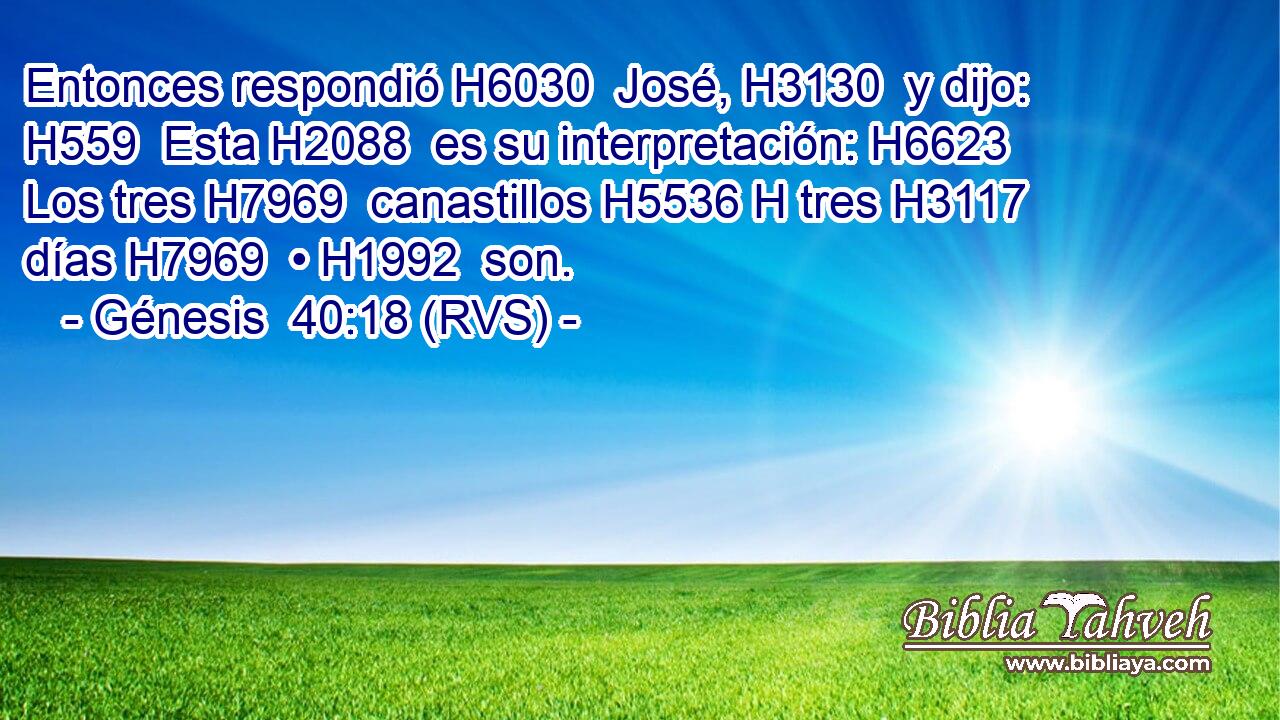 Entonces respondió H6030  José, H3130  y dijo: H559  Esta H2088  es su interpretación: H6623  Los tres H7969  canastillos H5536 H tres H3117  días H7969  • H1992  son. 