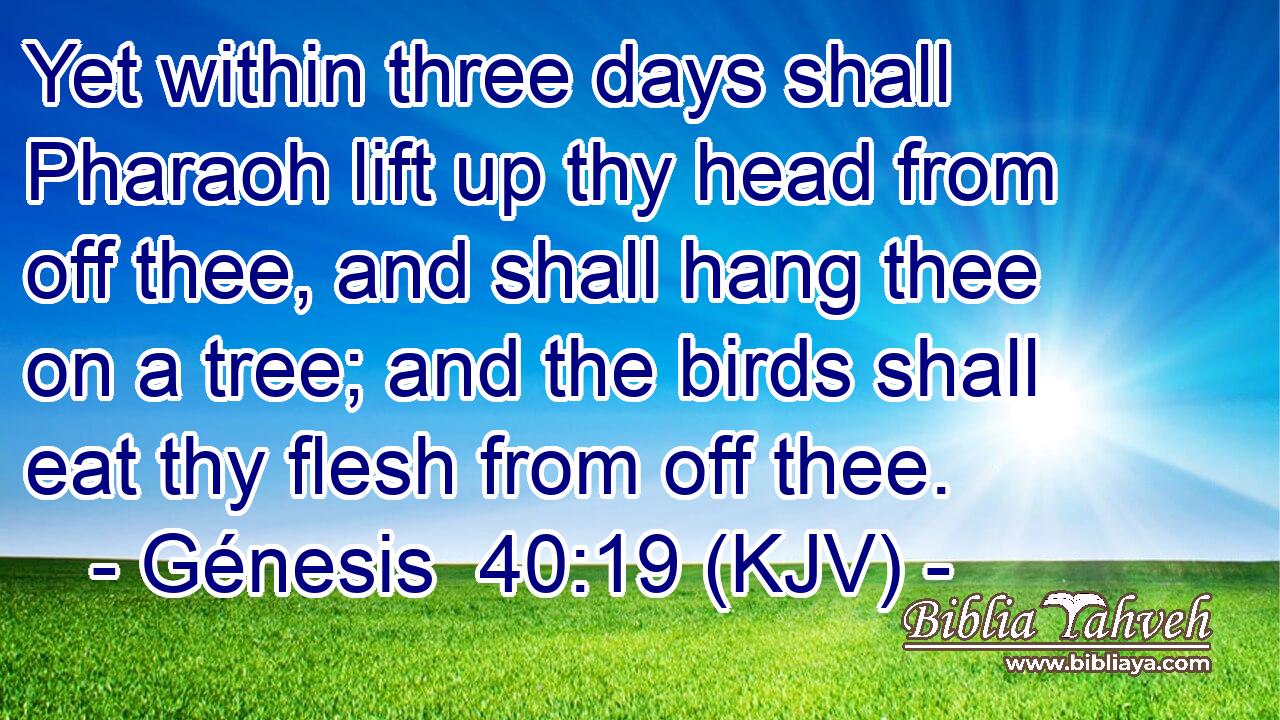 Yet within three days shall Pharaoh lift up thy head from off thee, and shall hang thee on a tree; and the birds shall eat thy flesh from off thee.