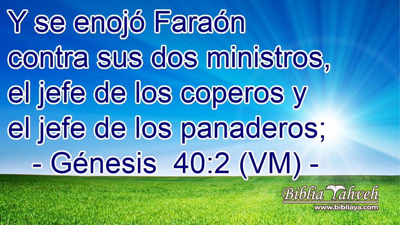  Y se enojó Faraón contra sus dos ministros, el jefe de los coperos y el jefe de los panaderos; 
