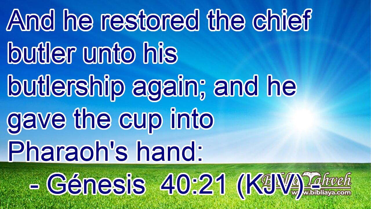 And he restored the chief butler unto his butlership again; and he gave the cup into Pharaoh's hand: