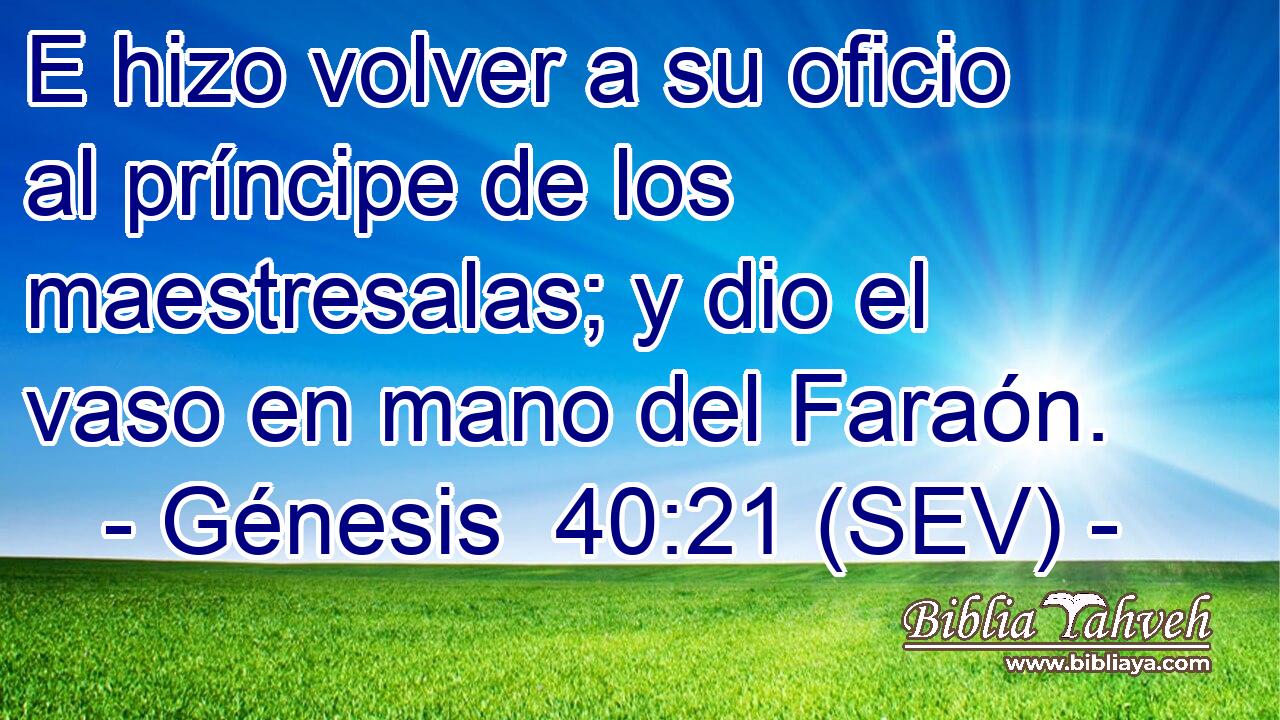E hizo volver a su oficio al príncipe de los maestresalas; y dio el vaso en mano del Faraón.