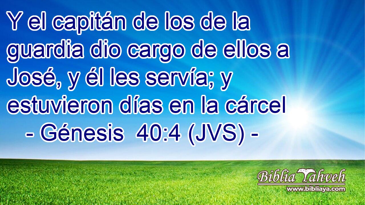 Y el capitán de los de la guardia dio cargo de ellos a José, y él les servía; y estuvieron días en la cárcel