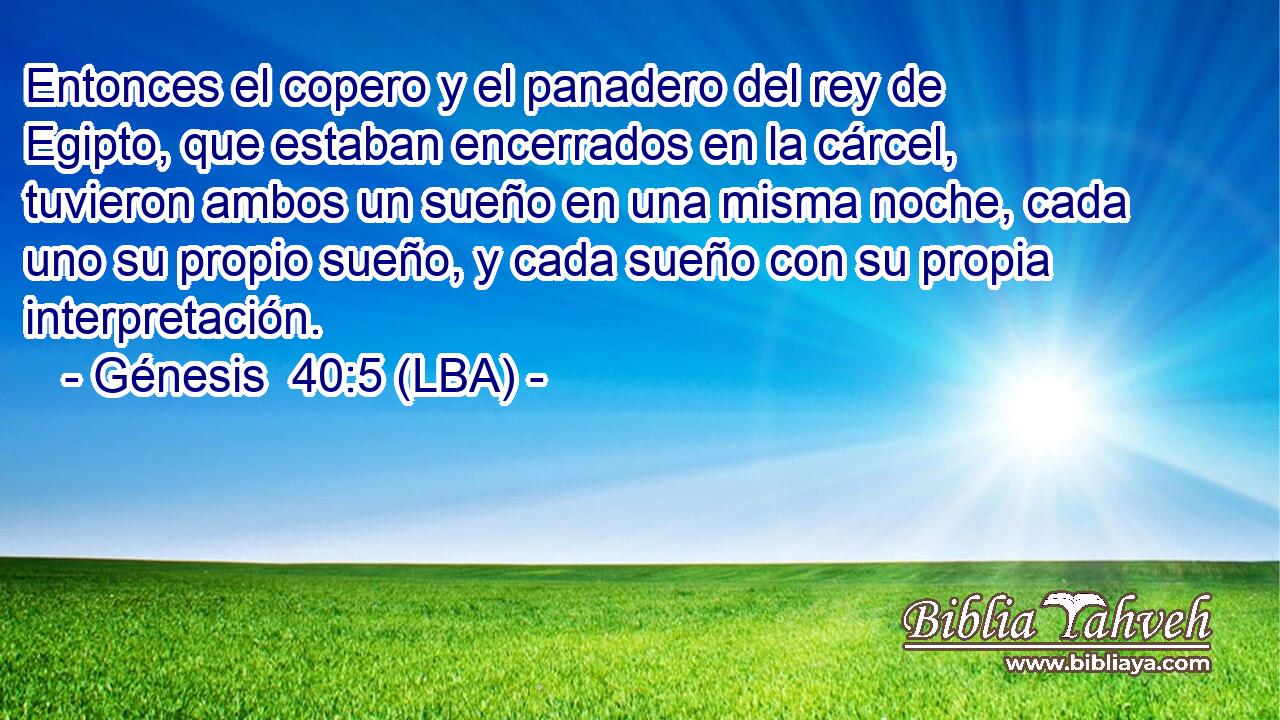 Entonces el copero y el panadero del rey de Egipto, que estaban encerrados en la cárcel, tuvieron ambos un sueño en una misma noche, cada uno su propio sueño, y cada sueño con su propia interpretación.