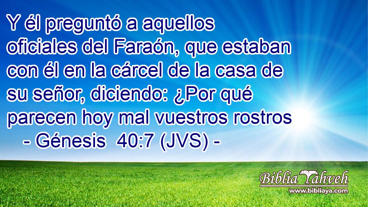 Y él preguntó a aquellos oficiales del Faraón, que estaban con él en la cárcel de la casa de su señor, diciendo: ¿Por qué parecen hoy mal vuestros rostros