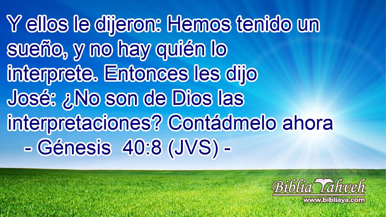 Y ellos le dijeron: Hemos tenido un sueño, y no hay quién lo interprete. Entonces les dijo José: ¿No son de Dios las interpretaciones? Contádmelo ahora