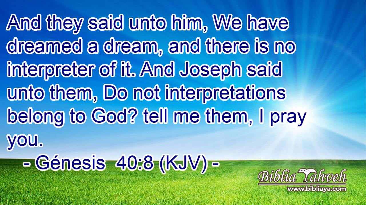 And they said unto him, We have dreamed a dream, and there is no interpreter of it. And Joseph said unto them, Do not interpretations belong to God? tell me them, I pray you.