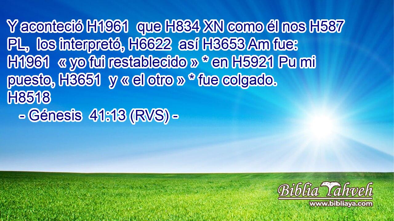 Y aconteció H1961  que H834 XN como él nos H587 PL,  los interpretó, H6622  así H3653 Am fue: H1961  « yo fui restablecido » * en H5921 Pu mi puesto, H3651  y « el otro » * fue colgado. H8518  