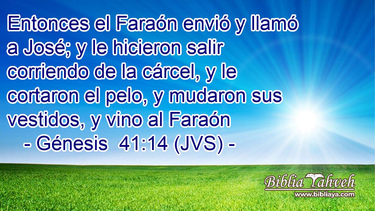 Entonces el Faraón envió y llamó a José; y le hicieron salir corriendo de la cárcel, y le cortaron el pelo, y mudaron sus vestidos, y vino al Faraón