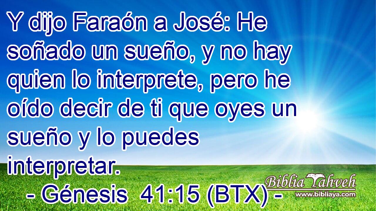 Y dijo Faraón a José: He soñado un sueño, y no hay quien lo interprete, pero he oído decir de ti que oyes un sueño y lo puedes interpretar.