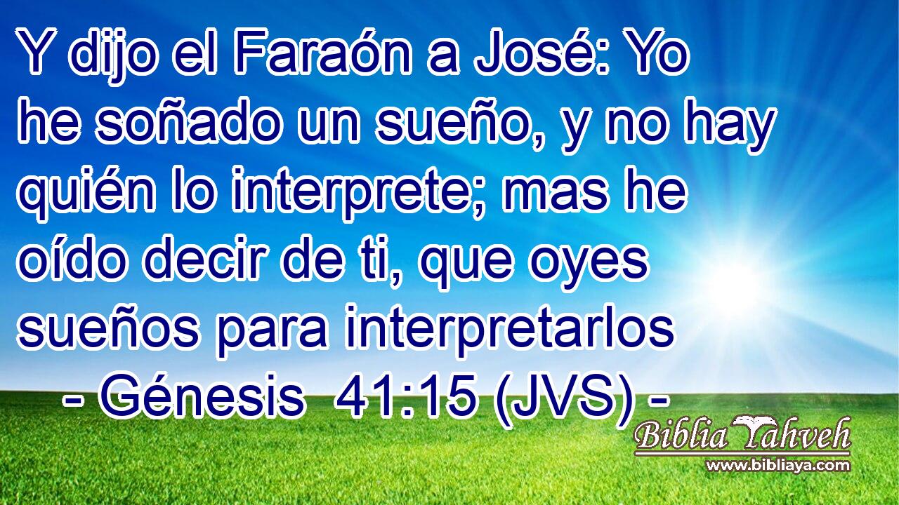 Y dijo el Faraón a José: Yo he soñado un sueño, y no hay quién lo interprete; mas he oído decir de ti, que oyes sueños para interpretarlos