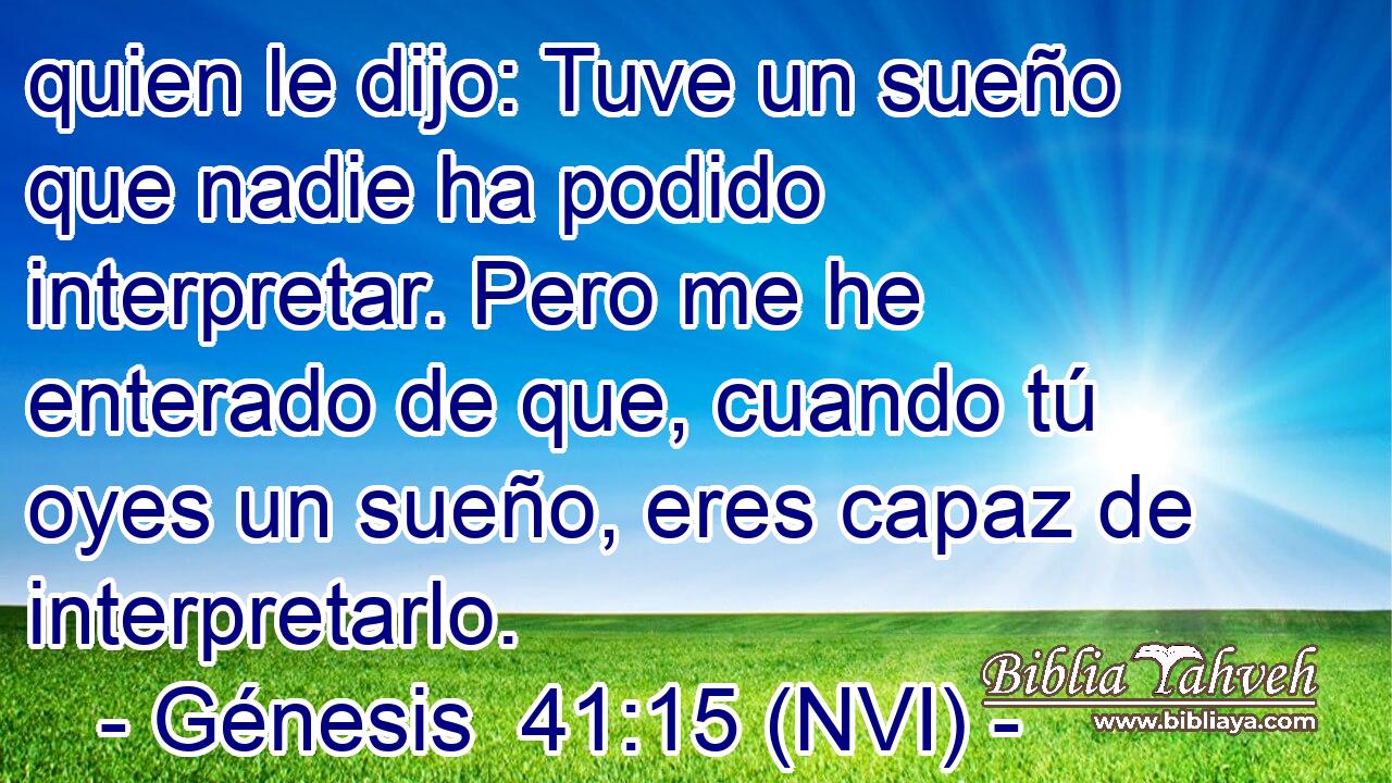  quien le dijo: Tuve un sueño que nadie ha podido interpretar. Pero me he enterado de que, cuando tú oyes un sueño, eres capaz de interpretarlo. 