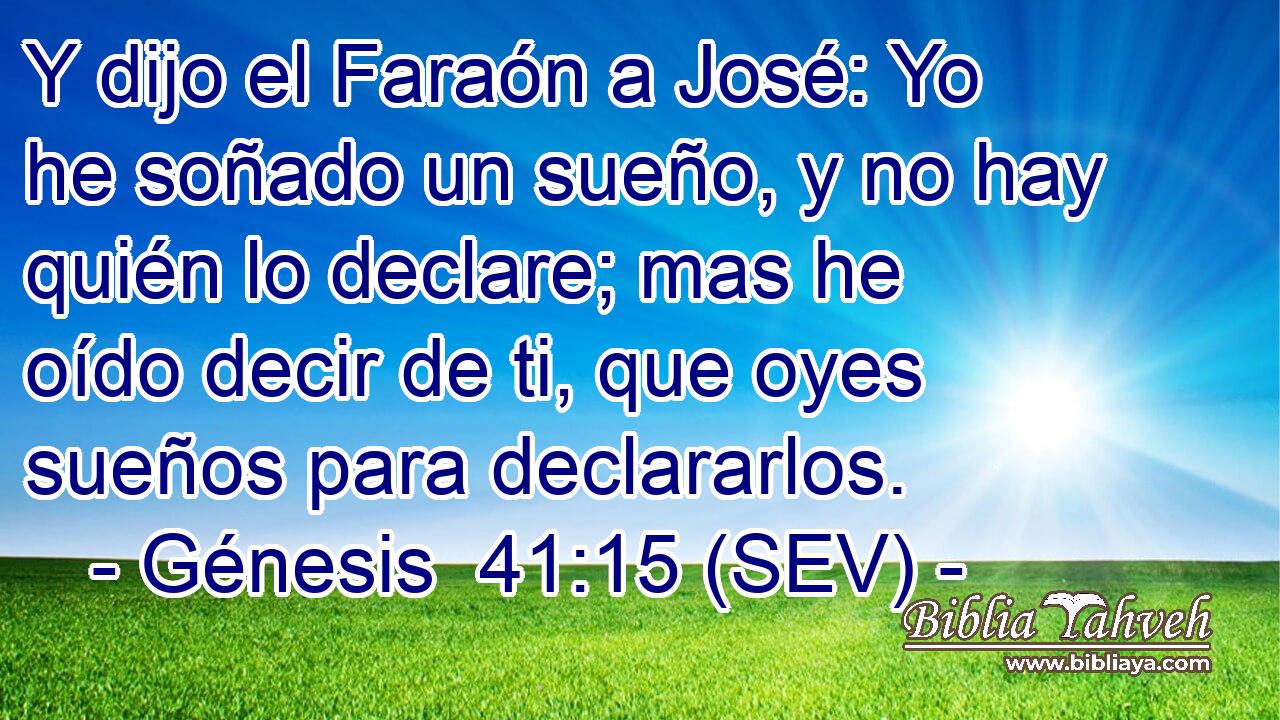 Y dijo el Faraón a José: Yo he soñado un sueño, y no hay quién lo declare; mas he oído decir de ti, que oyes sueños para declararlos.