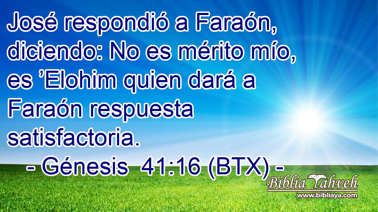 José respondió a Faraón, diciendo: No es mérito mío, es ’Elohim quien dará a Faraón respuesta satisfactoria.
