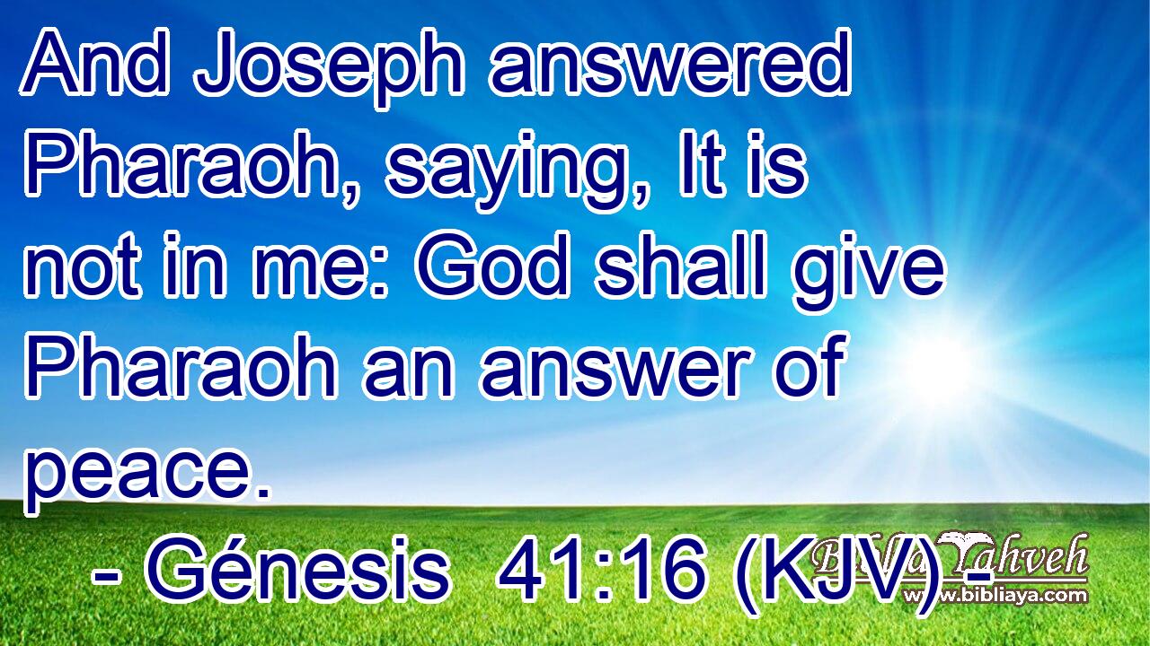 And Joseph answered Pharaoh, saying, It is not in me: God shall give Pharaoh an answer of peace.