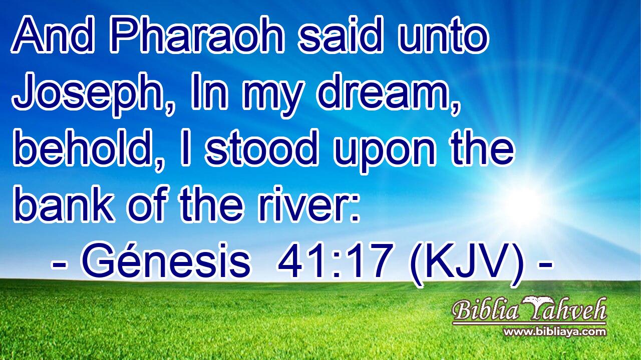 And Pharaoh said unto Joseph, In my dream, behold, I stood upon the bank of the river: