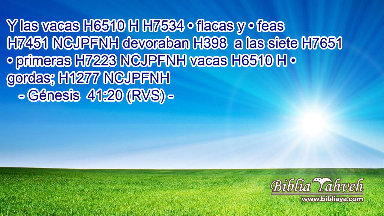 Y las vacas H6510 H H7534 • flacas y • feas H7451 NCJPFNH devoraban H398  a las siete H7651  • primeras H7223 NCJPFNH vacas H6510 H • gordas; H1277 NCJPFNH 