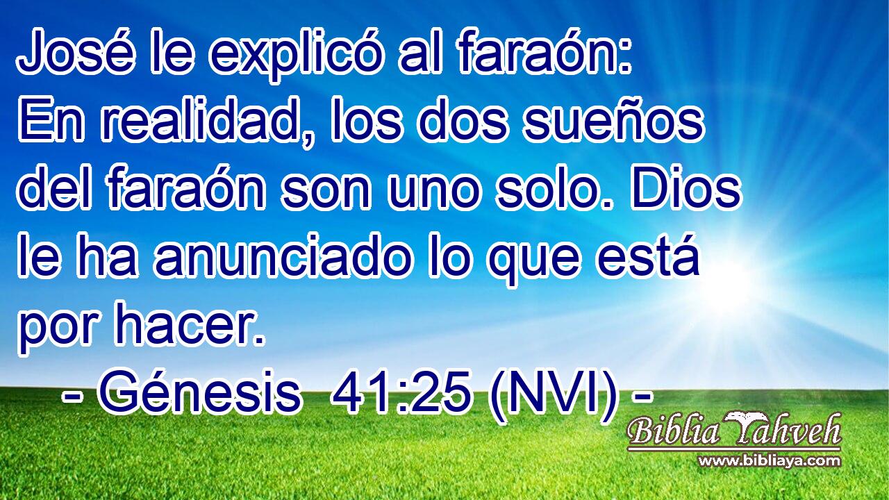  José le explicó al faraón: En realidad, los dos sueños del faraón son uno solo. Dios le ha anunciado lo que está por hacer. 