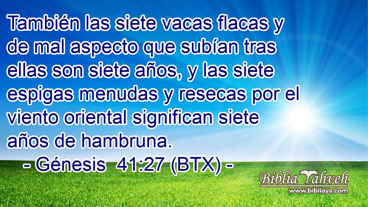 También las siete vacas flacas y de mal aspecto que subían tras ellas son siete años, y las siete espigas menudas y resecas por el viento oriental significan siete años de hambruna.