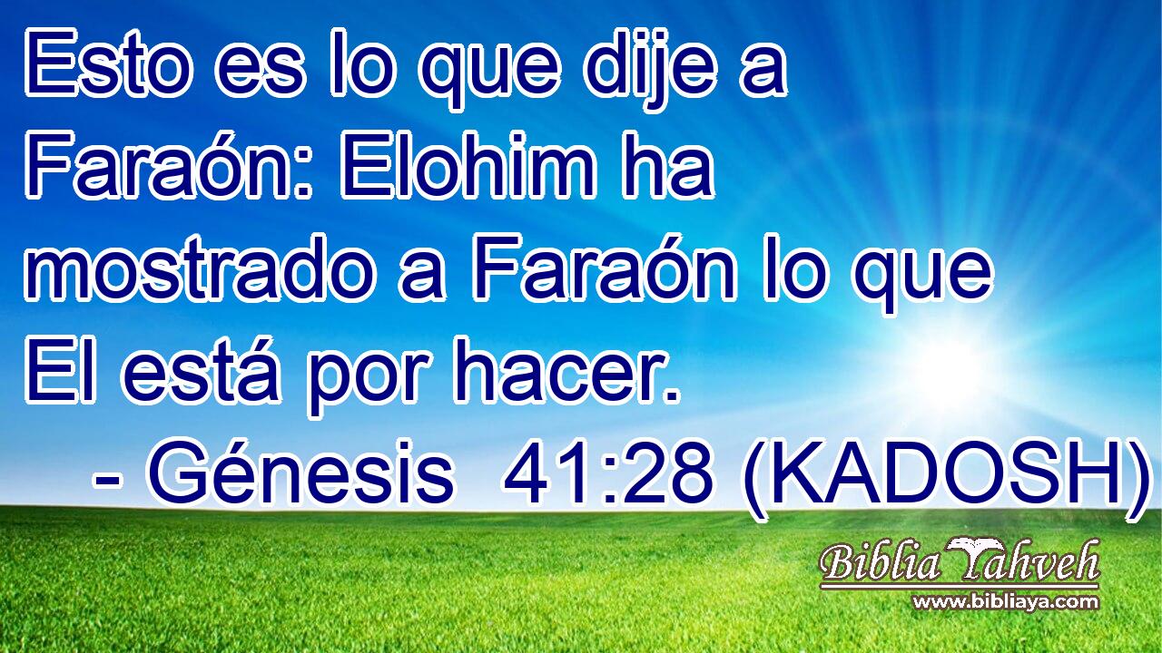  Esto es lo que dije a Faraón: Elohim ha mostrado a Faraón lo que El está por hacer. 
