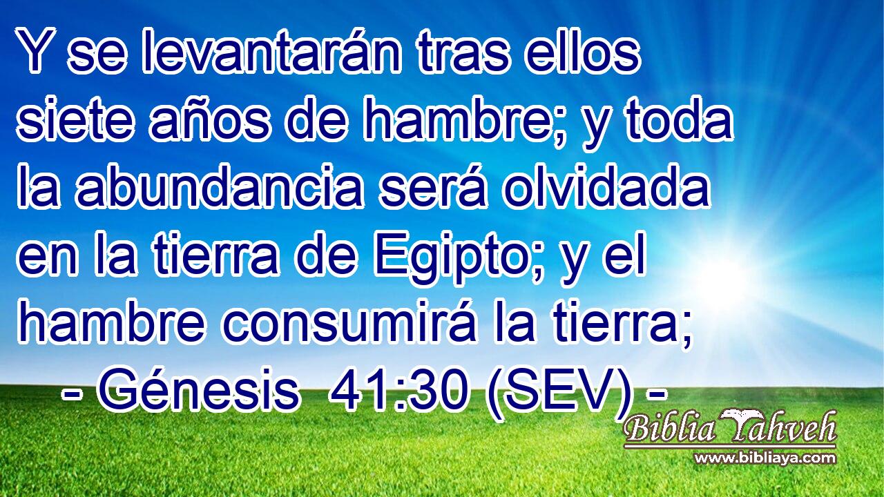 Y se levantarán tras ellos siete años de hambre; y toda la abundancia será olvidada en la tierra de Egipto; y el hambre consumirá la tierra;