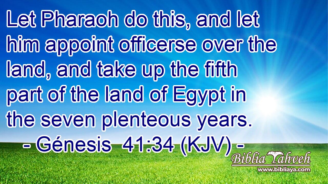 Let Pharaoh do this, and let him appoint officerse over the land, and take up the fifth part of the land of Egypt in the seven plenteous years.