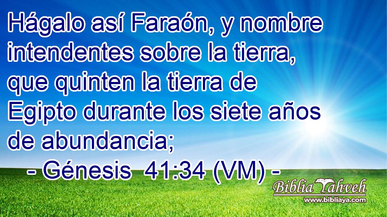  Hágalo así Faraón, y nombre intendentes sobre la tierra, que quinten la tierra de Egipto durante los siete años de abundancia; 