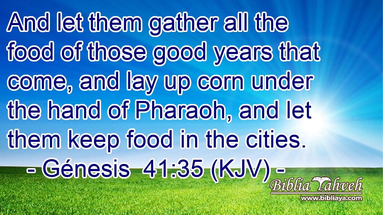 And let them gather all the food of those good years that come, and lay up corn under the hand of Pharaoh, and let them keep food in the cities.