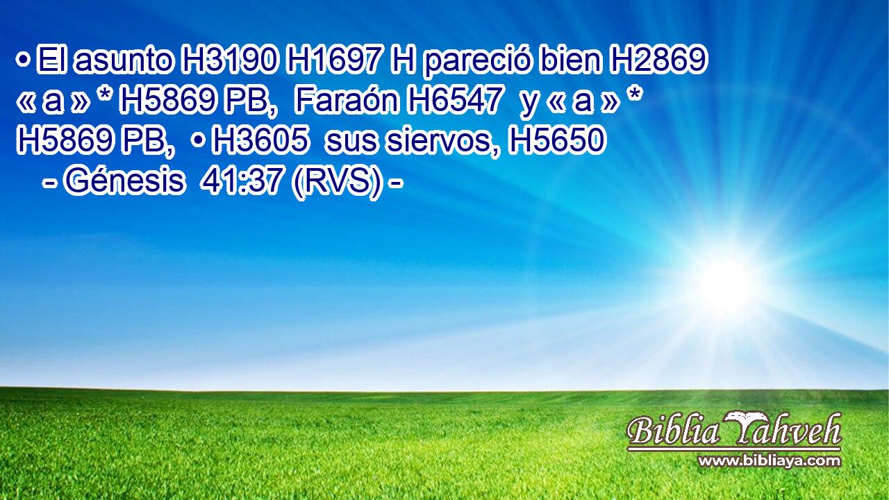 • El asunto H3190 H1697 H pareció bien H2869  « a » * H5869 PB,  Faraón H6547  y « a » * H5869 PB,  • H3605  sus siervos, H5650  