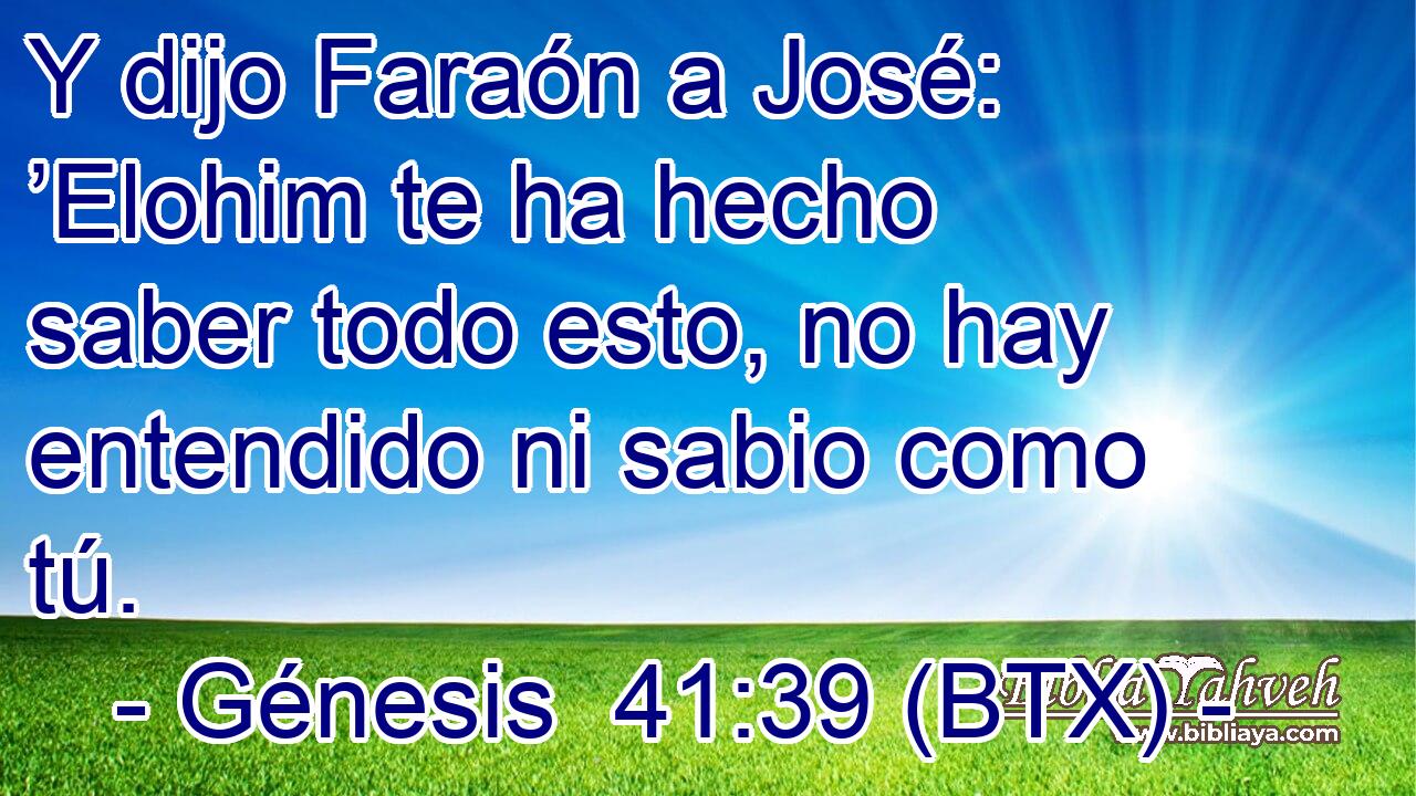 Y dijo Faraón a José: ’Elohim te ha hecho saber todo esto, no hay entendido ni sabio como tú.
