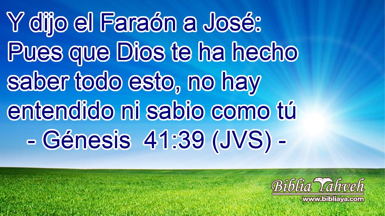 Y dijo el Faraón a José: Pues que Dios te ha hecho saber todo esto, no hay entendido ni sabio como tú