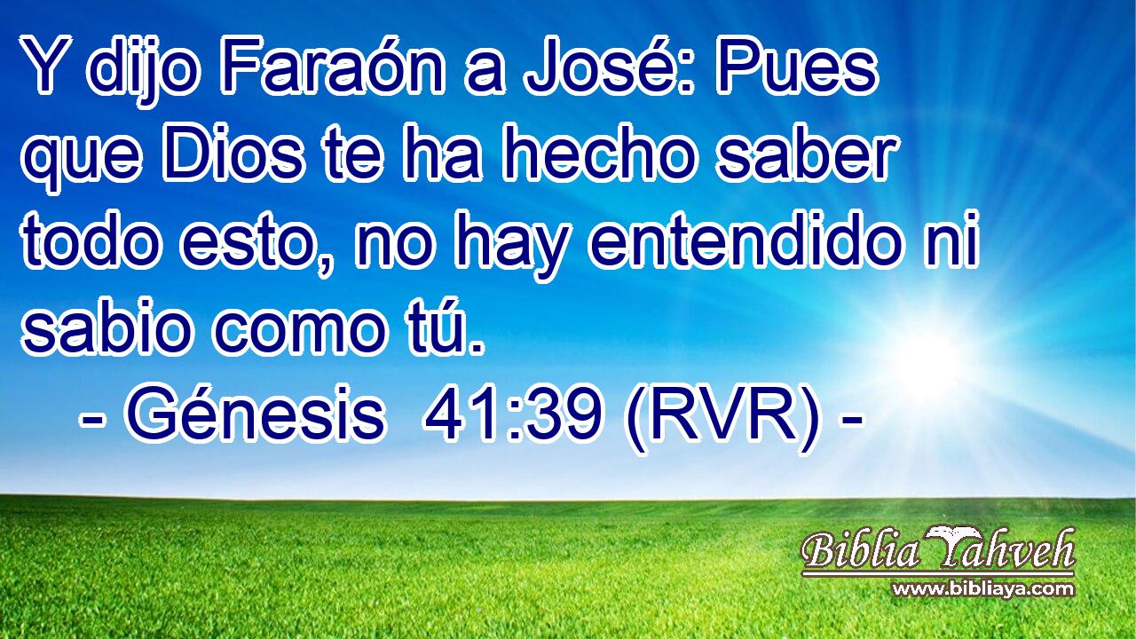 Y dijo Faraón a José: Pues que Dios te ha hecho saber todo esto, no hay entendido ni sabio como tú.