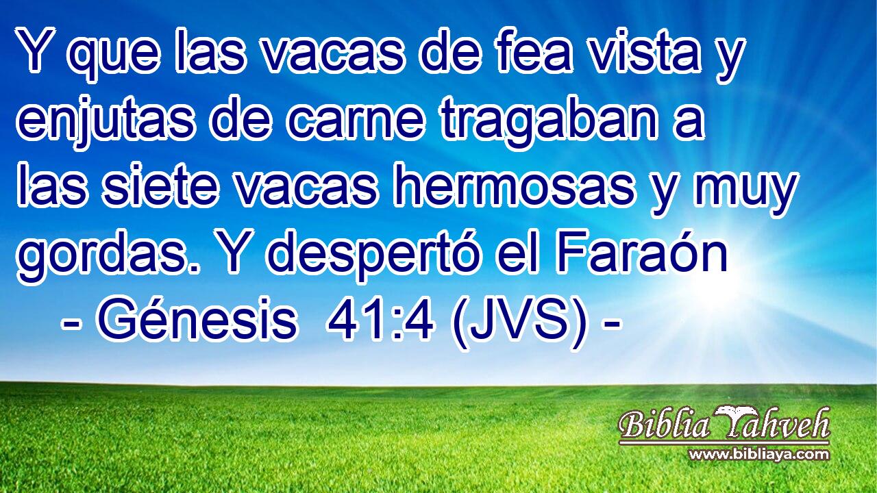 Y que las vacas de fea vista y enjutas de carne tragaban a las siete vacas hermosas y muy gordas. Y despertó el Faraón