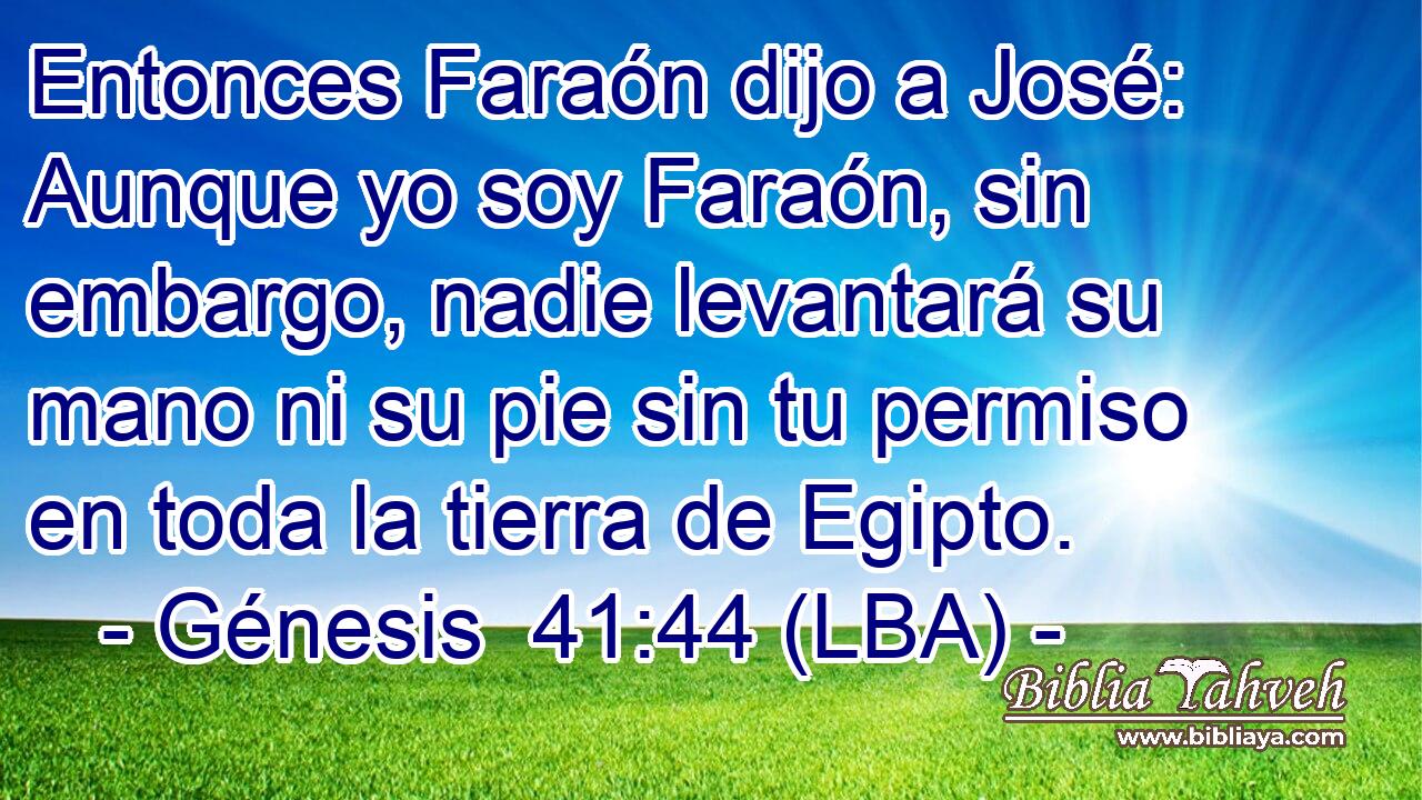 Entonces Faraón dijo a José: Aunque yo soy Faraón, sin embargo, nadie levantará su mano ni su pie sin tu permiso en toda la tierra de Egipto.