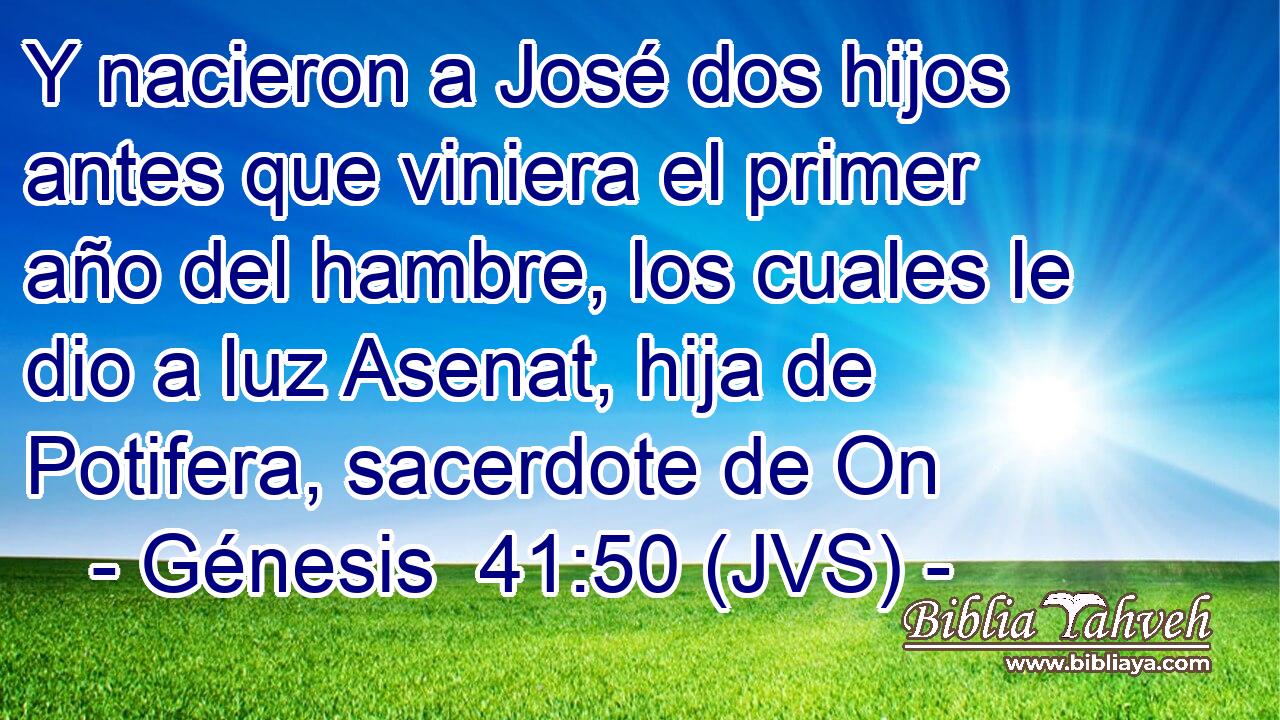 Y nacieron a José dos hijos antes que viniera el primer año del hambre, los cuales le dio a luz Asenat, hija de Potifera, sacerdote de On