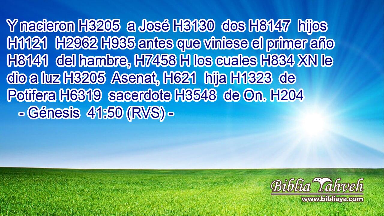 Y nacieron H3205  a José H3130  dos H8147  hijos H1121  H2962 H935 antes que viniese el primer año H8141  del hambre, H7458 H los cuales H834 XN le dio a luz H3205  Asenat, H621  hija H1323  de Potifera H6319  sacerdote H3548  de On. H204  